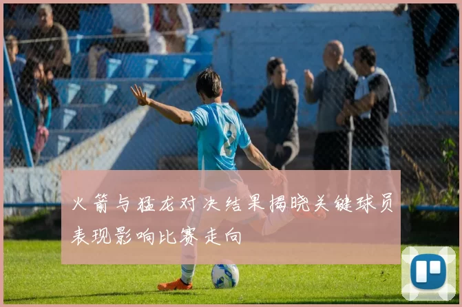 火箭与猛龙对决结果揭晓关键球员表现影响比赛走向