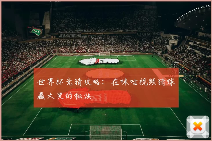 世界杯竞猜攻略:在咪咕视频猜球赢大奖的秘诀