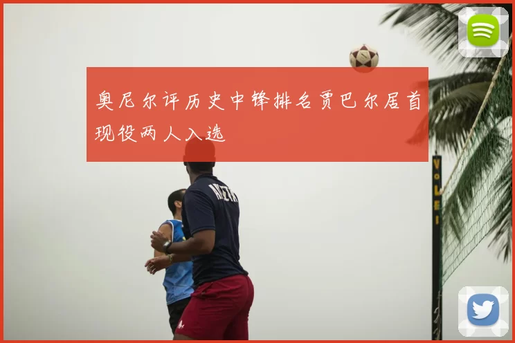 奥尼尔评历史中锋排名贾巴尔居首现役两人入选