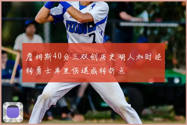 詹姆斯40分三双创历史湖人加时逆转勇士库里伤退成转折点