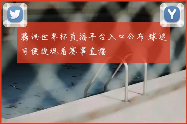腾讯世界杯直播平台入口公布 球迷可便捷观看赛事直播
