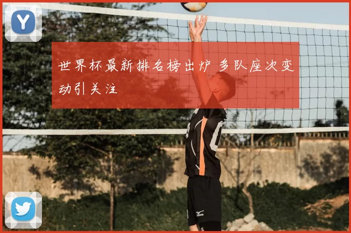 世界杯最新排名榜出炉 多队座次变动引关注