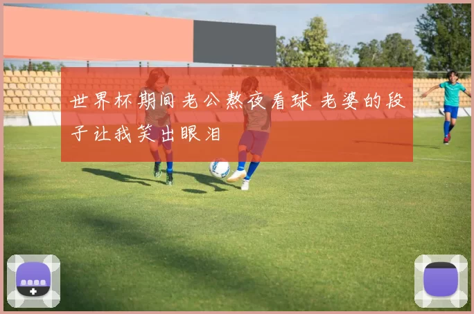 世界杯期间老公熬夜看球 老婆的段子让我笑出眼泪