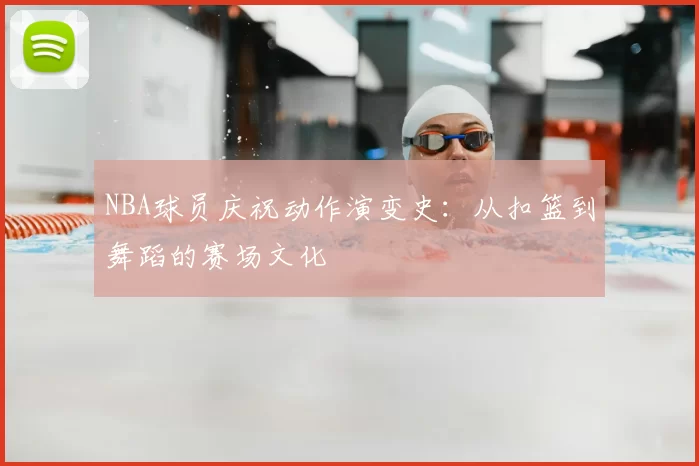 NBA球员庆祝动作演变史:从扣篮到舞蹈的赛场文化