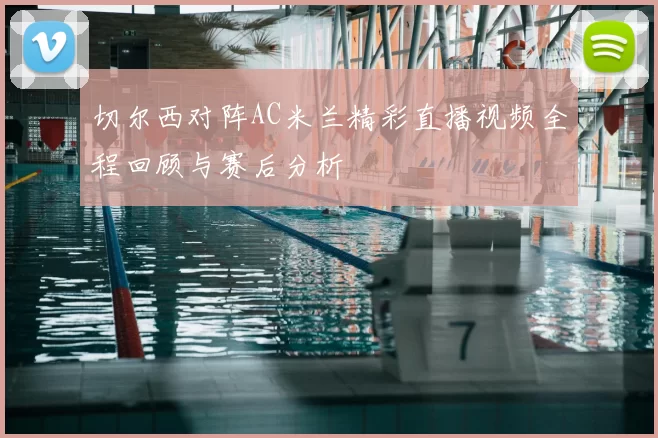 切尔西对阵AC米兰精彩直播视频全程回顾与赛后分析