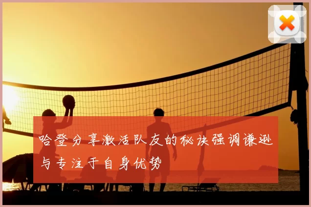哈登分享激活队友的秘诀强调谦逊与专注于自身优势