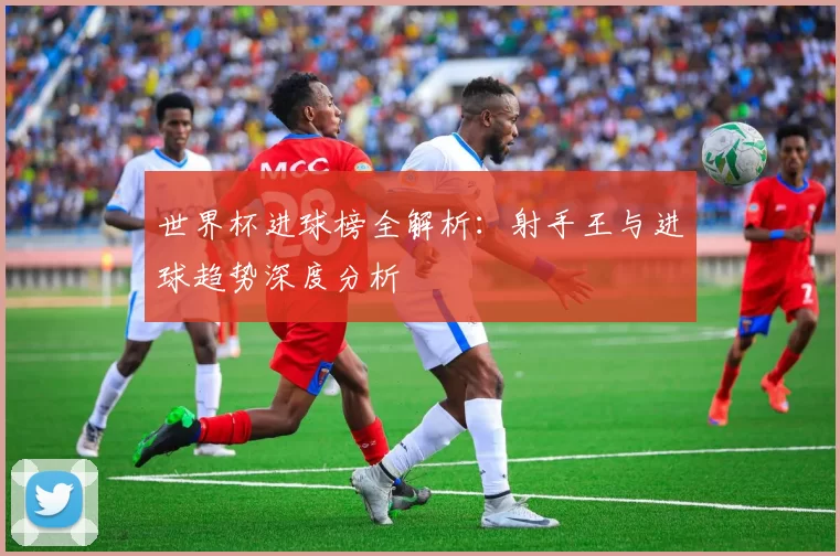 世界杯进球榜全解析:射手王与进球趋势深度分析