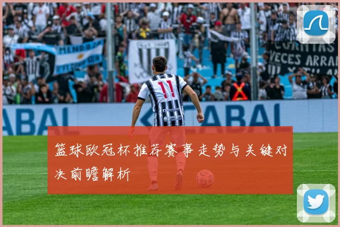 篮球欧冠杯推荐赛事走势与关键对决前瞻解析