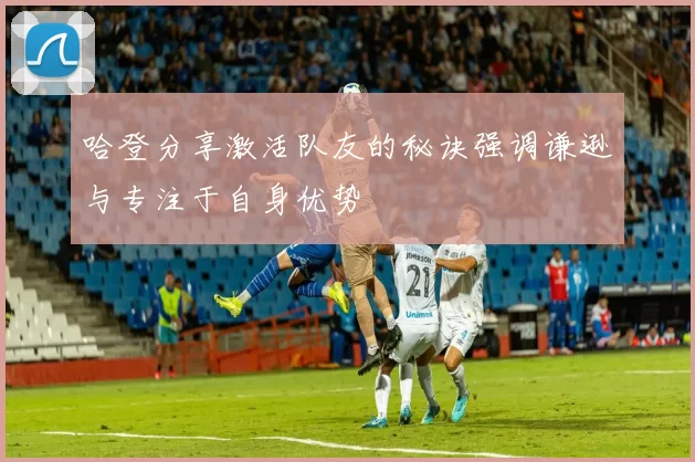 哈登分享激活队友的秘诀强调谦逊与专注于自身优势