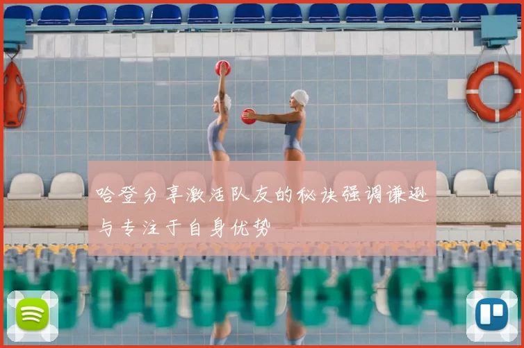 哈登分享激活队友的秘诀强调谦逊与专注于自身优势