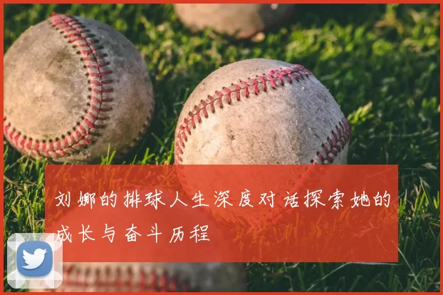 刘娜的排球人生深度对话探索她的成长与奋斗历程