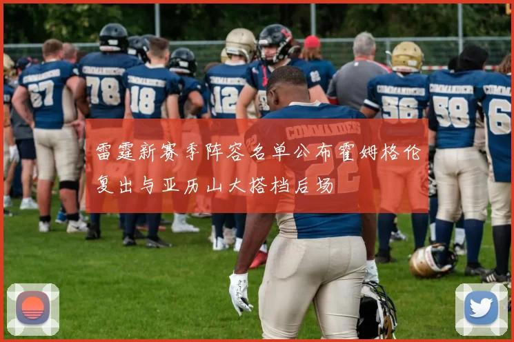 雷霆新赛季阵容名单公布霍姆格伦复出与亚历山大搭档后场