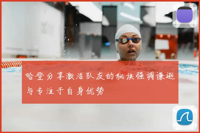 哈登分享激活队友的秘诀强调谦逊与专注于自身优势