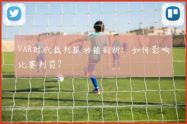VAR时代裁判服功能剖析：如何影响比赛判罚？