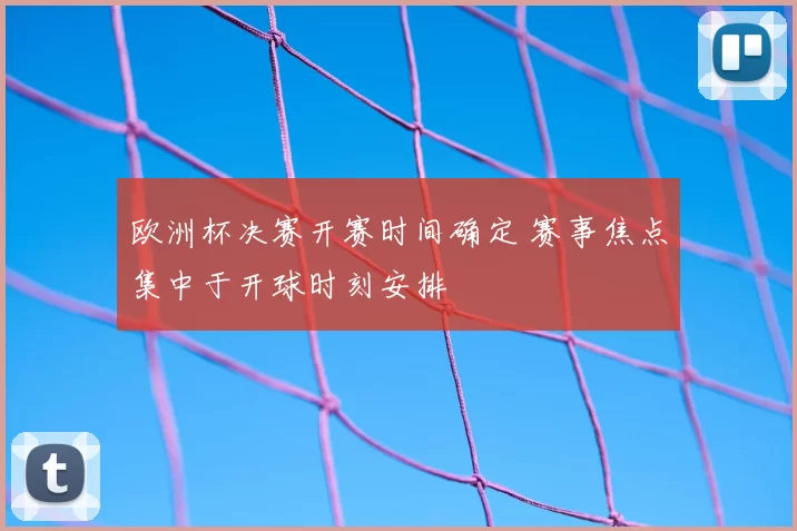欧洲杯决赛开赛时间确定 赛事焦点集中于开球时刻安排