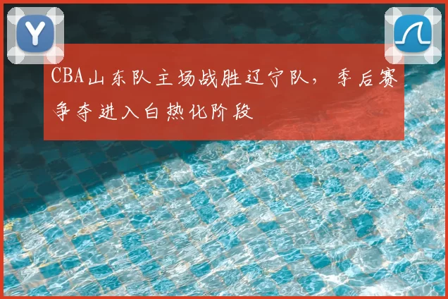 CBA山东队主场战胜辽宁队，季后赛争夺进入白热化阶段