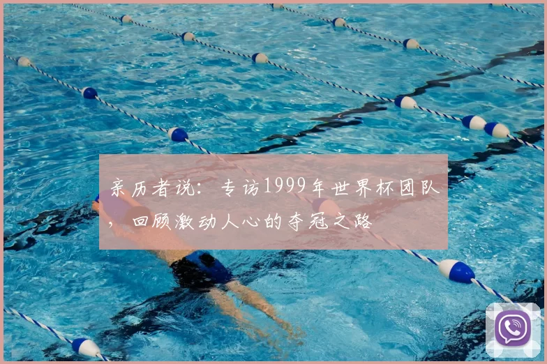 亲历者说：专访1999年世界杯团队，回顾激动人心的夺冠之路
