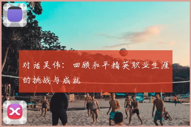 对话吴伟:回顾和平精英职业生涯的挑战与成就