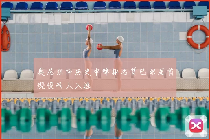 奥尼尔评历史中锋排名贾巴尔居首现役两人入选