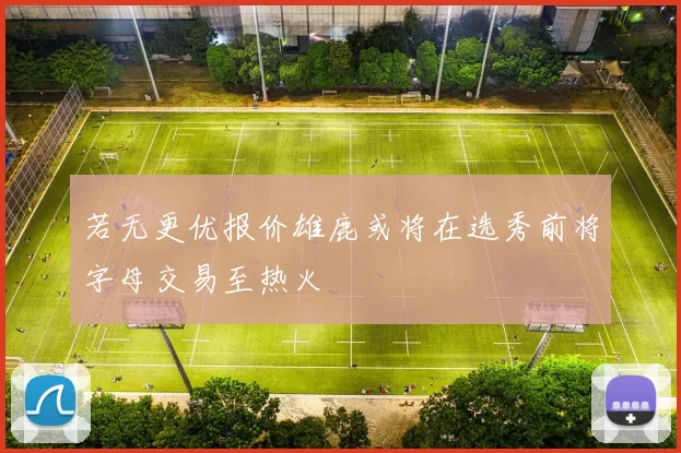 若无更优报价雄鹿或将在选秀前将字母交易至热火