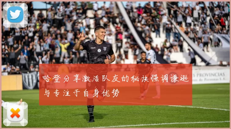 哈登分享激活队友的秘诀强调谦逊与专注于自身优势