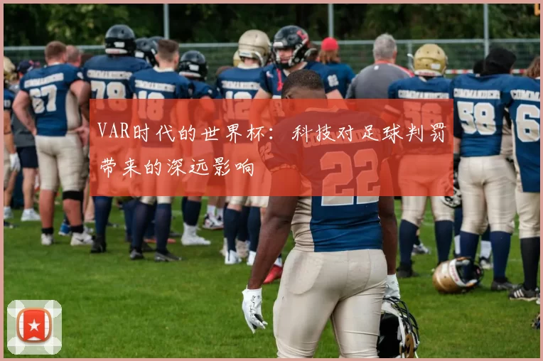 VAR时代的世界杯:科技对足球判罚带来的深远影响