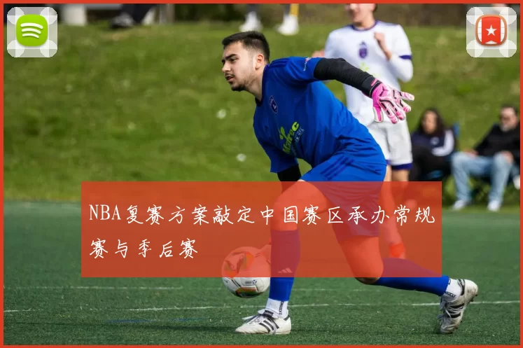 NBA复赛方案敲定中国赛区承办常规赛与季后赛