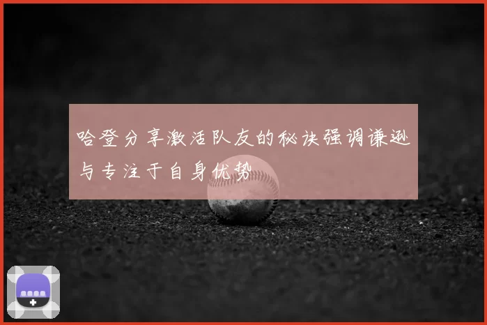 哈登分享激活队友的秘诀强调谦逊与专注于自身优势