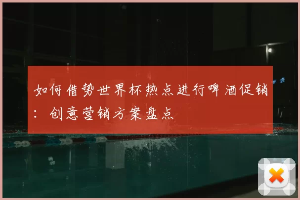 如何借势世界杯热点进行啤酒促销:创意营销方案盘点