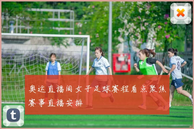 奥运直播间女子足球赛程看点聚焦赛事直播安排