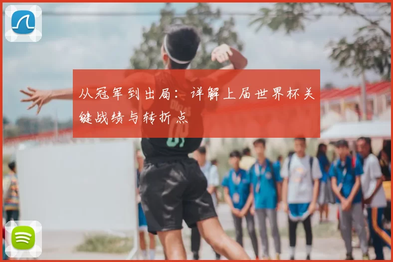 从冠军到出局:详解上届世界杯关键战绩与转折点