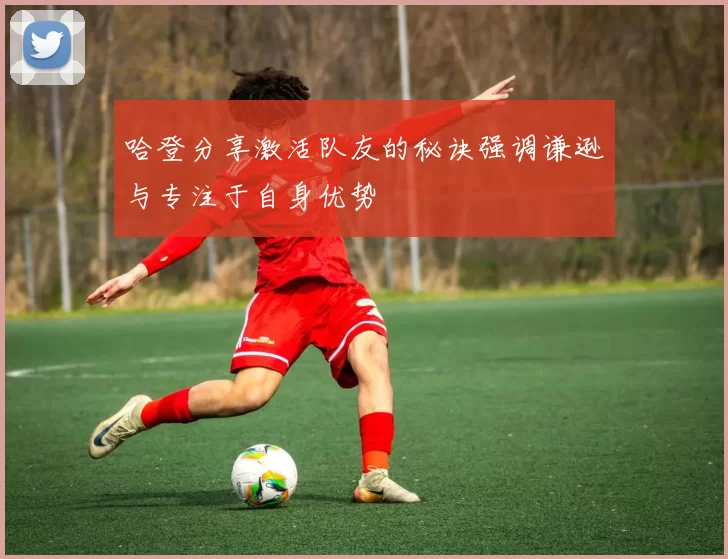 哈登分享激活队友的秘诀强调谦逊与专注于自身优势