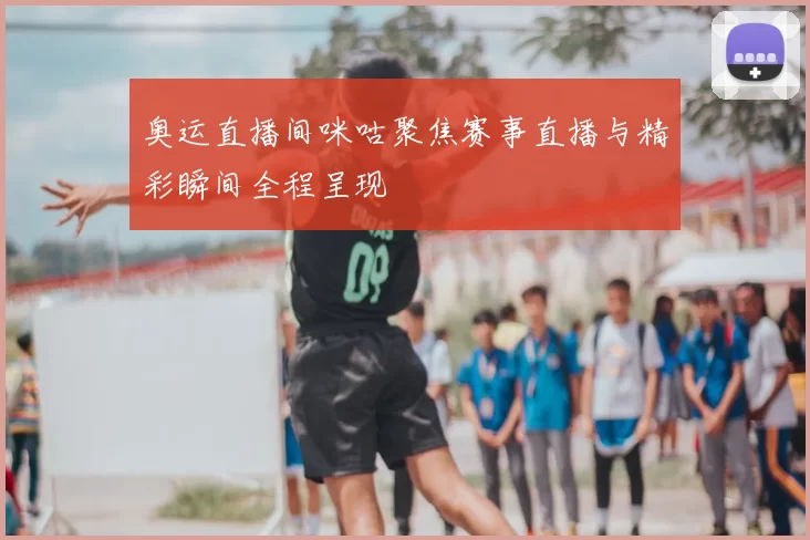 奥运直播间咪咕聚焦赛事直播与精彩瞬间全程呈现