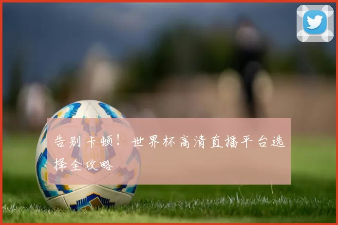 告别卡顿!世界杯高清直播平台选择全攻略