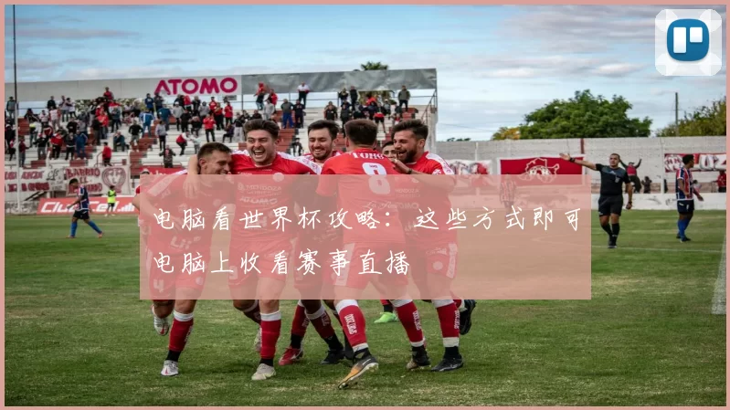 电脑看世界杯攻略:这些方式即可电脑上收看赛事直播