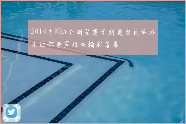 2014年NBA全明星赛于新奥尔良举办东西部明星对决精彩落幕