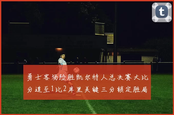 勇士客场险胜凯尔特人总决赛大比分追至1比2库里关键三分锁定胜局
