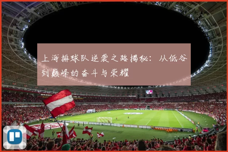 上海排球队逆袭之路揭秘:从低谷到巅峰的奋斗与荣耀