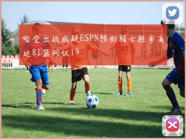 哈登出战成疑ESPN预测骑士胜率高达81篮网仅19