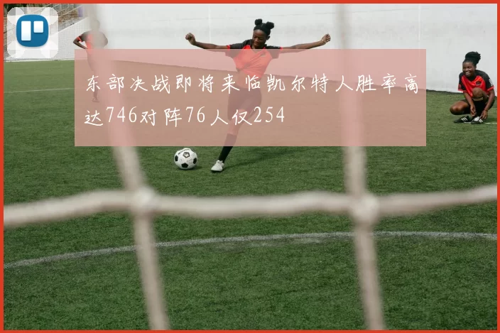 东部决战即将来临凯尔特人胜率高达746对阵76人仅254