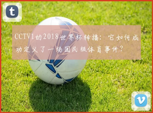 CCTV1的2018世界杯转播:它如何成功定义了一场国民级体育事件?