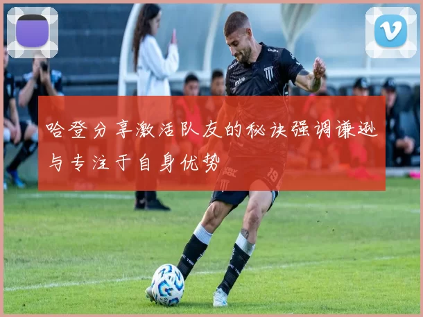 哈登分享激活队友的秘诀强调谦逊与专注于自身优势