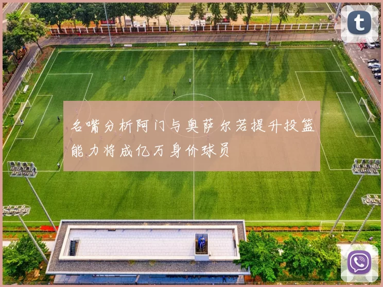 名嘴分析阿门与奥萨尔若提升投篮能力将成亿万身价球员