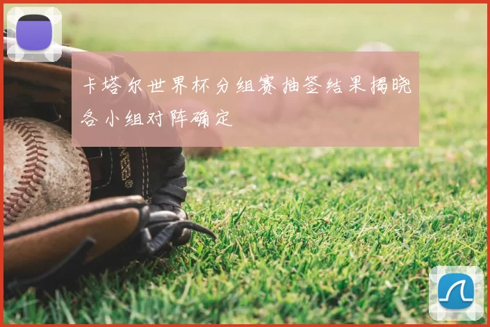 卡塔尔世界杯分组赛抽签结果揭晓各小组对阵确定