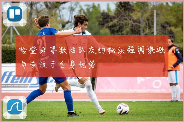哈登分享激活队友的秘诀强调谦逊与专注于自身优势