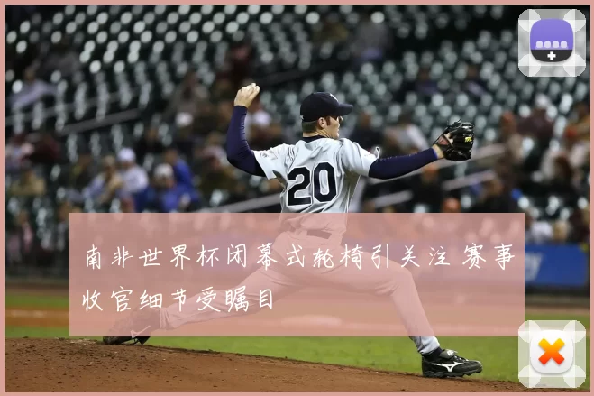 南非世界杯闭幕式轮椅引关注 赛事收官细节受瞩目