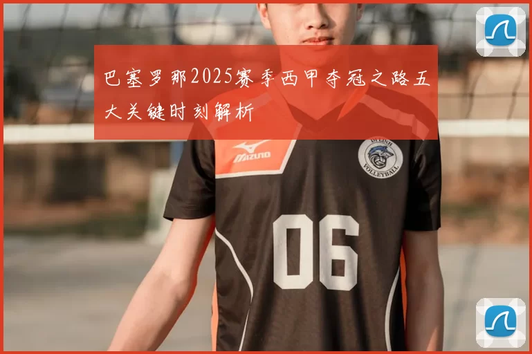 巴塞罗那2025赛季西甲夺冠之路五大关键时刻解析