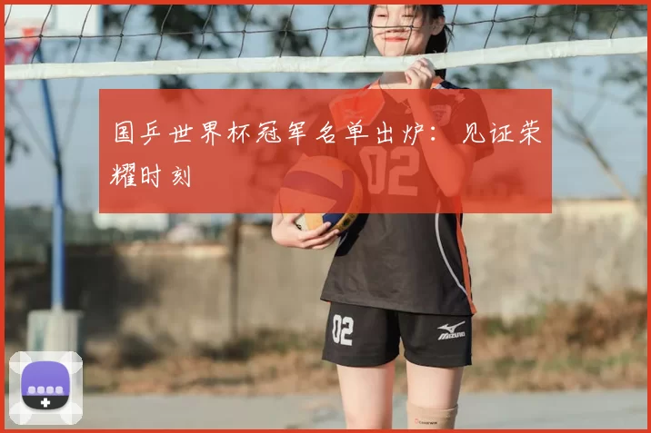 国乒世界杯冠军名单出炉:见证荣耀时刻
