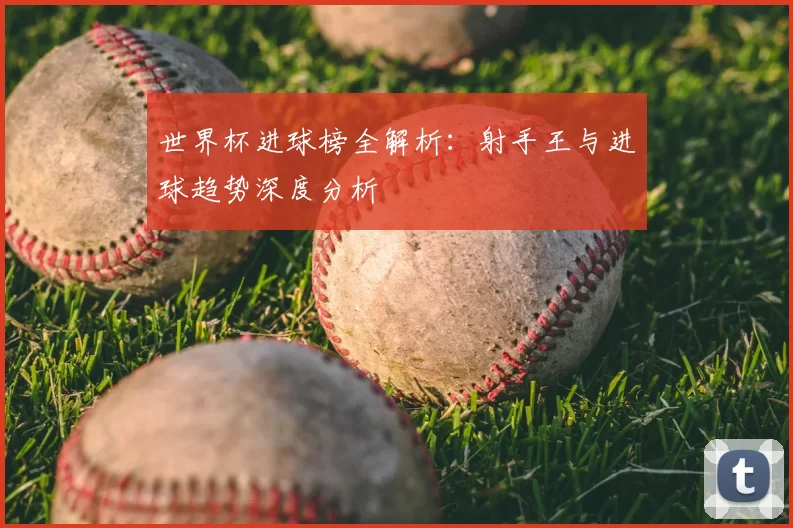 世界杯进球榜全解析:射手王与进球趋势深度分析