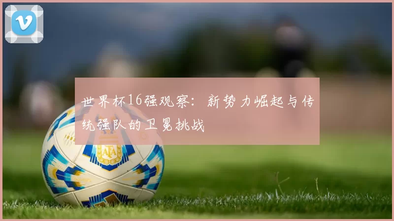 世界杯16强观察:新势力崛起与传统强队的卫冕挑战